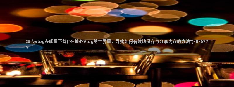 破解糖心vlog：糖心vlog在哪里下载(\